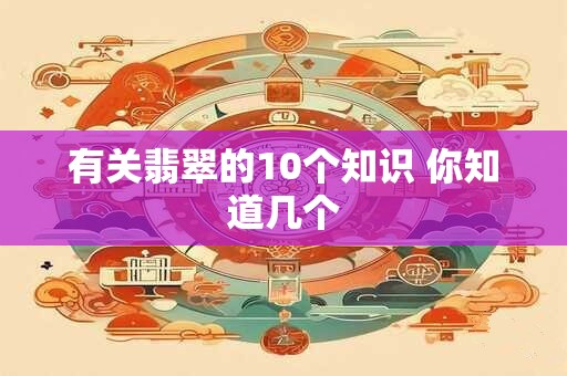 有关翡翠的10个知识 你知道几个