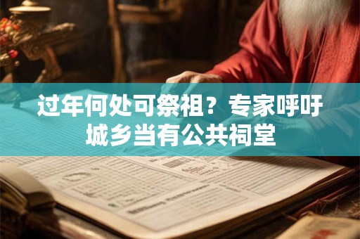 过年何处可祭祖？专家呼吁城乡当有公共祠堂
