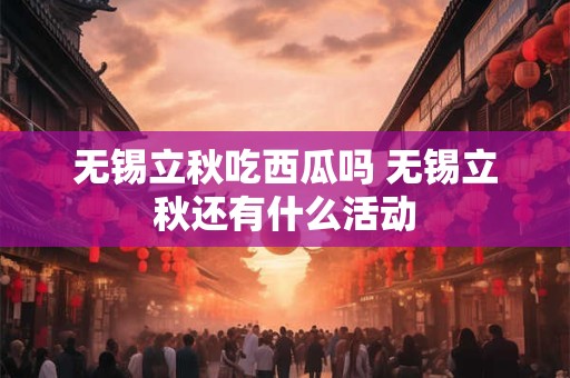 无锡立秋吃西瓜吗 无锡立秋还有什么活动
