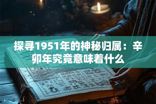 探寻1951年的神秘归属：辛卯年究竟意味着什么