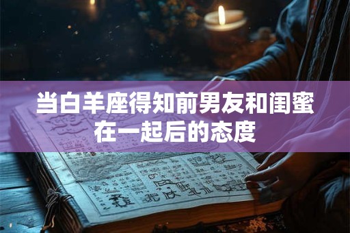 当白羊座得知前男友和闺蜜在一起后的态度