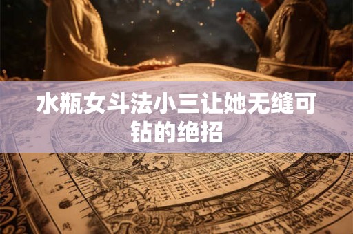 水瓶女斗法小三让她无缝可钻的绝招