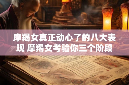 摩羯女真正动心了的八大表现 摩羯女考验你三个阶段