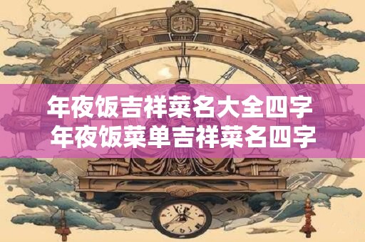 年夜饭吉祥菜名大全四字 年夜饭菜单吉祥菜名四字
