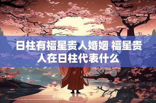 日柱有福星贵人婚姻 福星贵人在日柱代表什么