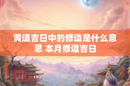 黄道吉日中的修造是什么意思 本月修造吉日