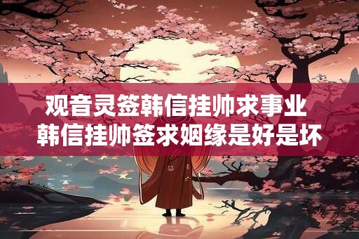 观音灵签韩信挂帅求事业 韩信挂帅签求姻缘是好是坏