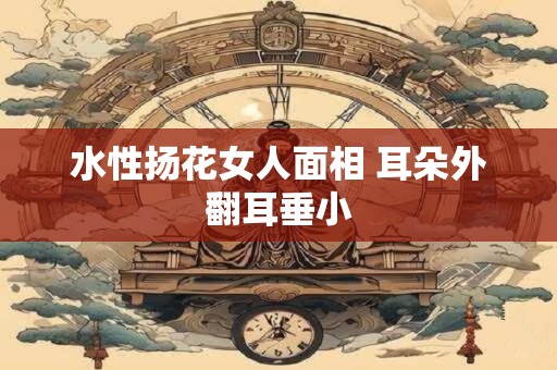 水性扬花女人面相 耳朵外翻耳垂小