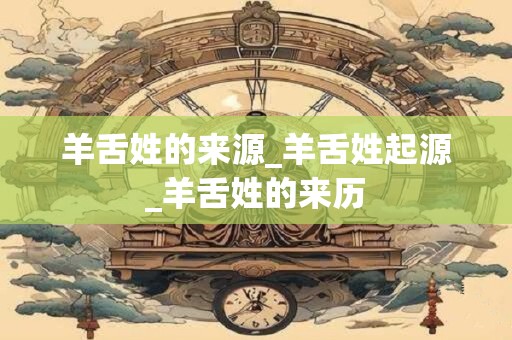 羊舌姓的来源_羊舌姓起源_羊舌姓的来历