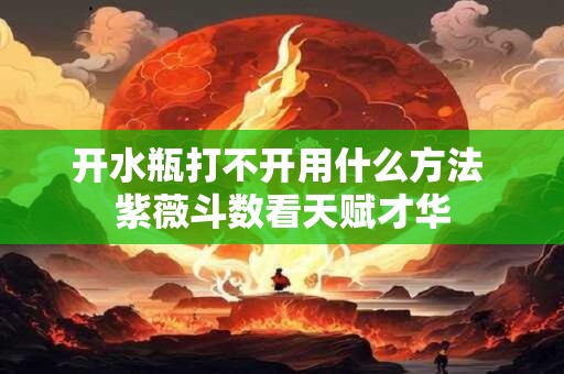 开水瓶打不开用什么方法 紫薇斗数看天赋才华