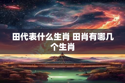 田代表什么生肖 田肖有哪几个生肖