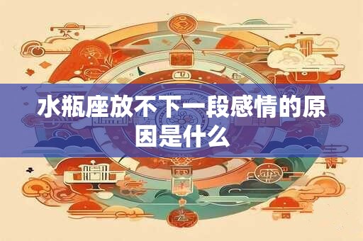 水瓶座放不下一段感情的原因是什么