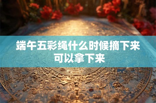 端午五彩绳什么时候摘下来 可以拿下来