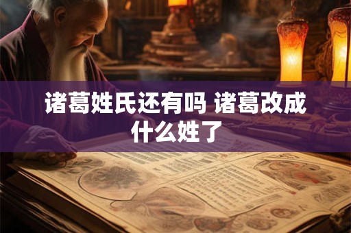诸葛姓氏还有吗 诸葛改成什么姓了