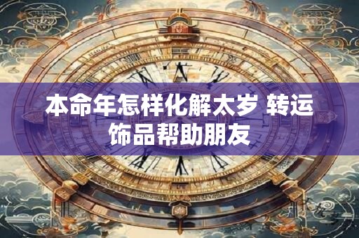 本命年怎样化解太岁 转运饰品帮助朋友