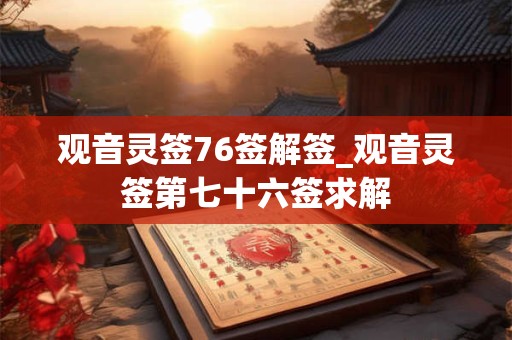 观音灵签76签解签_观音灵签第七十六签求解