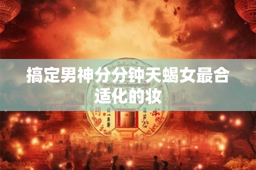 搞定男神分分钟天蝎女最合适化的妆