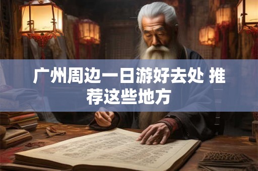 广州周边一日游好去处 推荐这些地方