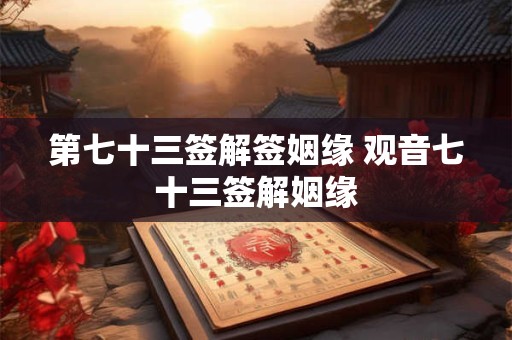 第七十三签解签姻缘 观音七十三签解姻缘