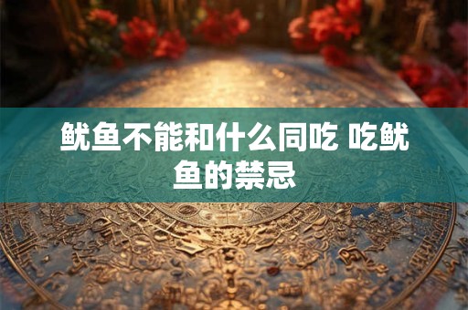 鱿鱼不能和什么同吃 吃鱿鱼的禁忌
