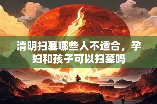 清明扫墓哪些人不适合，孕妇和孩子可以扫墓吗