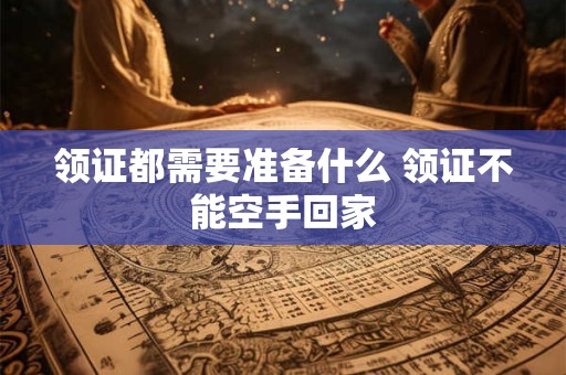 领证都需要准备什么 领证不能空手回家