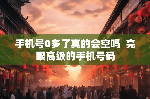 手机号0多了真的会空吗  亮眼高级的手机号码