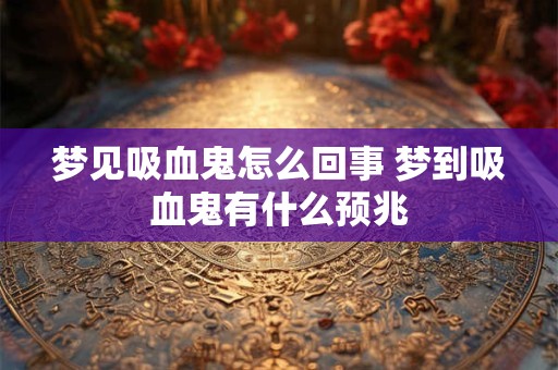梦见吸血鬼怎么回事 梦到吸血鬼有什么预兆