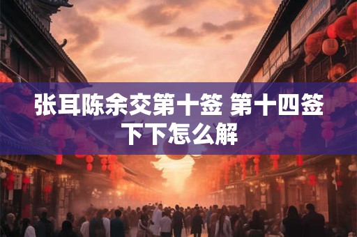 张耳陈余交第十签 第十四签下下怎么解