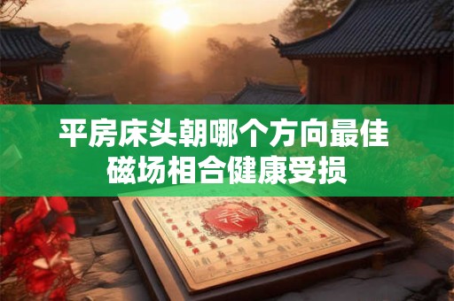 平房床头朝哪个方向最佳 磁场相合健康受损
