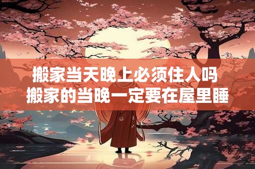 搬家当天晚上必须住人吗 搬家的当晚一定要在屋里睡吗