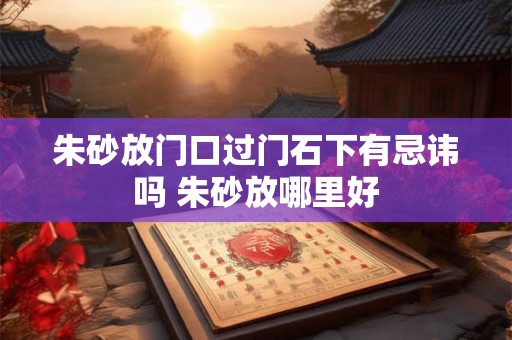 朱砂放门口过门石下有忌讳吗 朱砂放哪里好