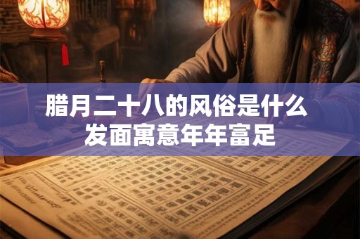腊月二十八的风俗是什么 发面寓意年年富足
