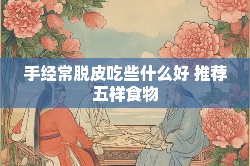 手经常脱皮吃些什么好 推荐五样食物