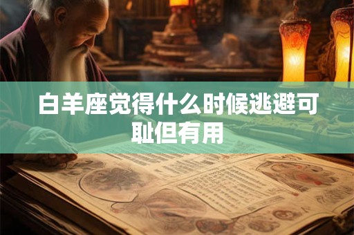 白羊座觉得什么时候逃避可耻但有用