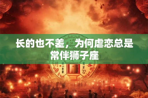 长的也不差，为何虐恋总是常伴狮子座