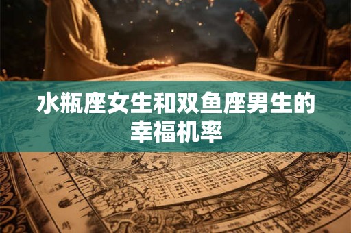 水瓶座女生和双鱼座男生的幸福机率