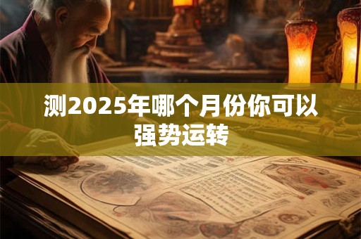 测2025年哪个月份你可以强势运转