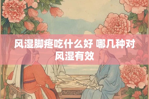 风湿脚疼吃什么好 哪几种对风湿有效