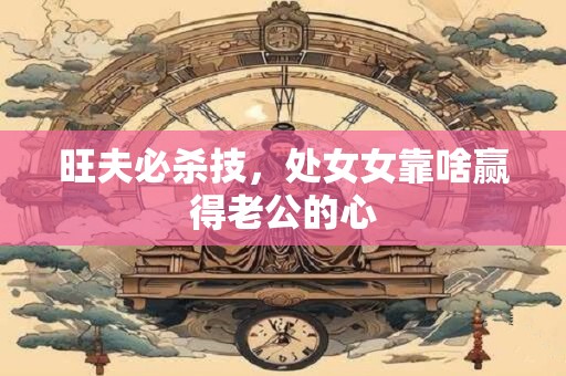 旺夫必杀技，处女女靠啥赢得老公的心