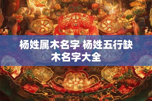 杨姓属木名字 杨姓五行缺木名字大全