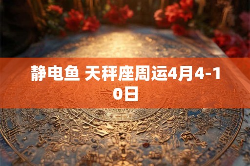 静电鱼 天秤座周运4月4-10日