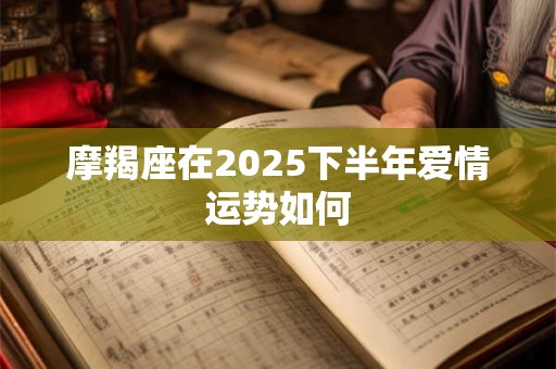 摩羯座在2025下半年爱情运势如何