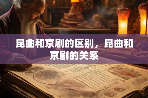 昆曲和京剧的区别，昆曲和京剧的关系