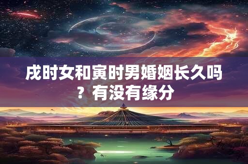 戌时女和寅时男婚姻长久吗？有没有缘分