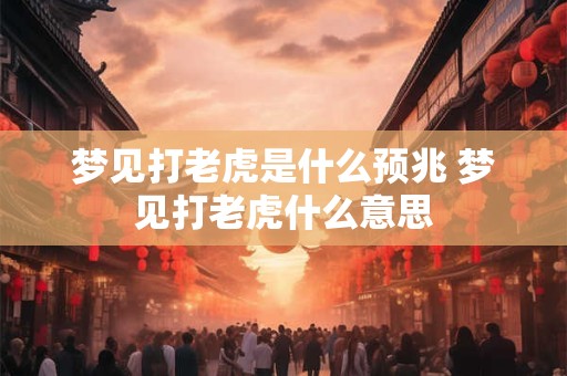 梦见打老虎是什么预兆 梦见打老虎什么意思