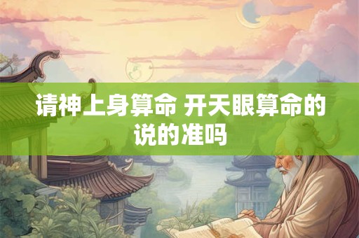 请神上身算命 开天眼算命的说的准吗