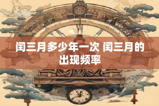 闰三月多少年一次 闰三月的出现频率