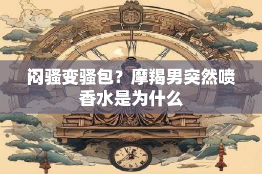 闷骚变骚包？天蝎男突然喷香水是为什么