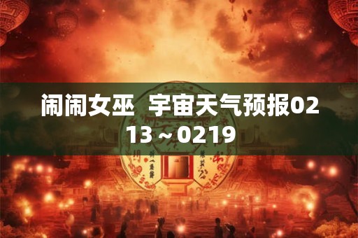 闹闹女巫  宇宙天气预报0213～0219